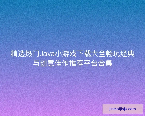 精选热门Java小游戏下载大全畅玩经典与创意佳作推荐平台合集