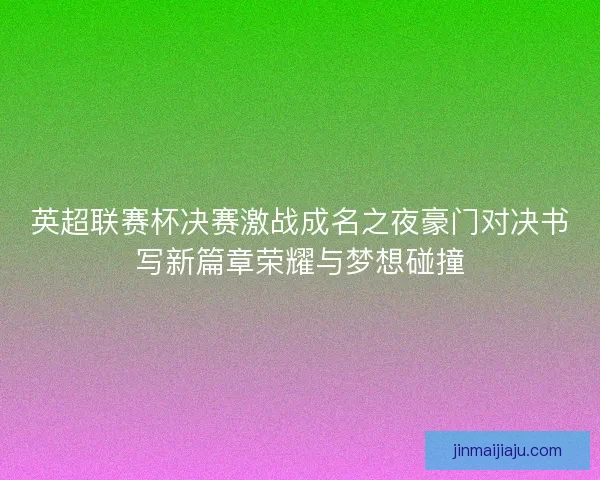 英超联赛杯决赛激战成名之夜豪门对决书写新篇章荣耀与梦想碰撞