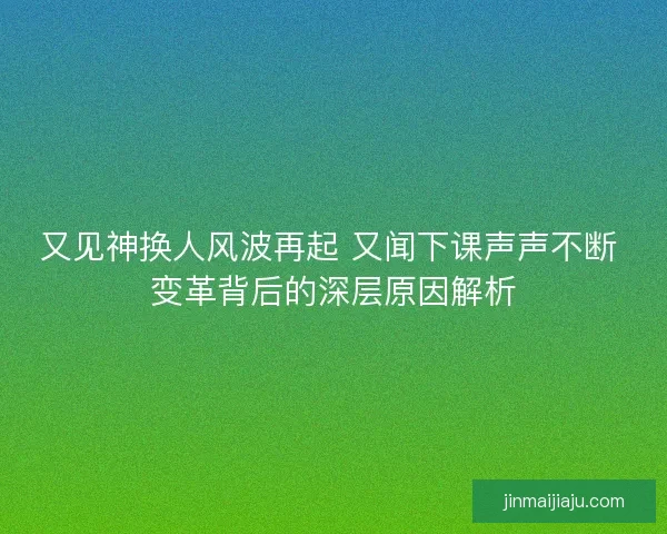 又见神换人风波再起 又闻下课声声不断 变革背后的深层原因解析