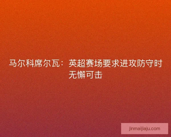 马尔科席尔瓦：英超赛场要求进攻防守时无懈可击