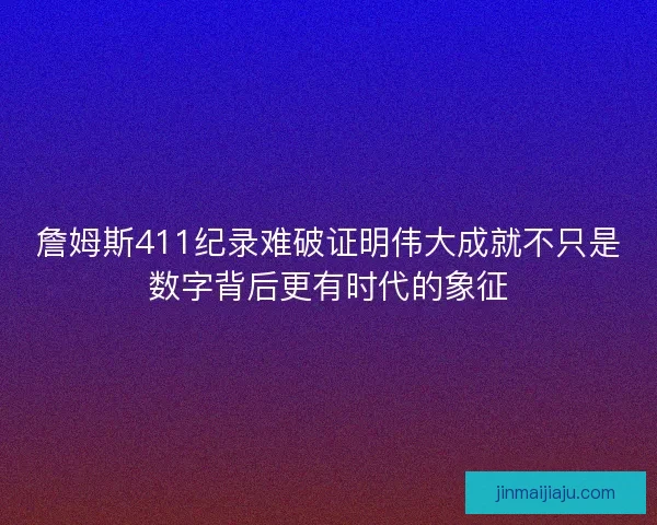 詹姆斯411纪录难破证明伟大成就不只是数字背后更有时代的象征